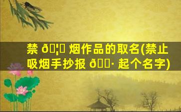 禁 🦆 烟作品的取名(禁止吸烟手抄报 🕷 起个名字)